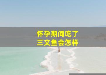 怀孕期间吃了三文鱼会怎样