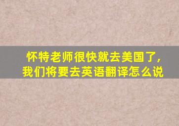 怀特老师很快就去美国了,我们将要去英语翻译怎么说