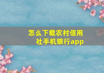 怎么下载农村信用社手机银行app