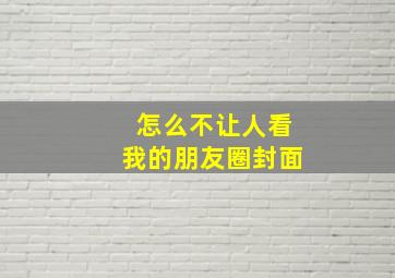 怎么不让人看我的朋友圈封面