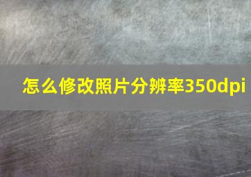 怎么修改照片分辨率350dpi