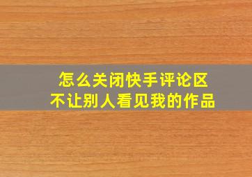 怎么关闭快手评论区不让别人看见我的作品