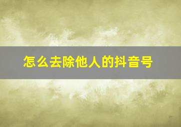 怎么去除他人的抖音号