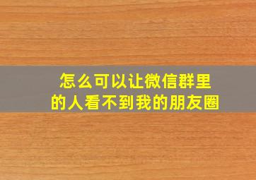 怎么可以让微信群里的人看不到我的朋友圈