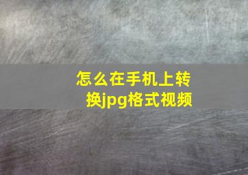 怎么在手机上转换jpg格式视频