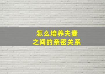 怎么培养夫妻之间的亲密关系