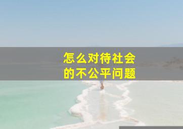 怎么对待社会的不公平问题