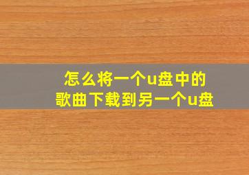 怎么将一个u盘中的歌曲下载到另一个u盘