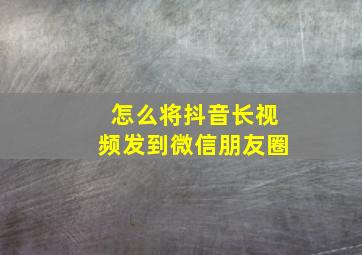 怎么将抖音长视频发到微信朋友圈