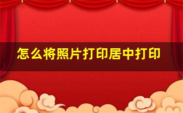 怎么将照片打印居中打印