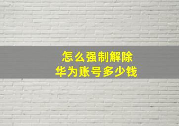 怎么强制解除华为账号多少钱