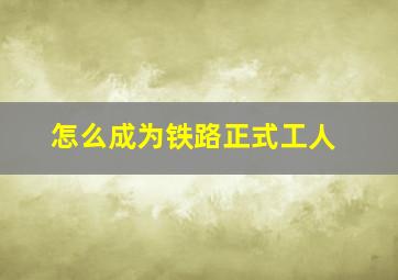 怎么成为铁路正式工人