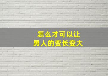 怎么才可以让男人的变长变大