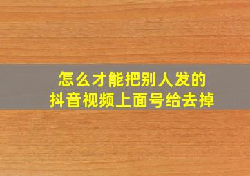 怎么才能把别人发的抖音视频上面号给去掉