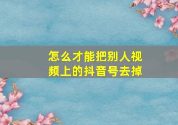 怎么才能把别人视频上的抖音号去掉