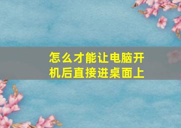 怎么才能让电脑开机后直接进桌面上