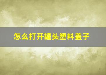 怎么打开罐头塑料盖子