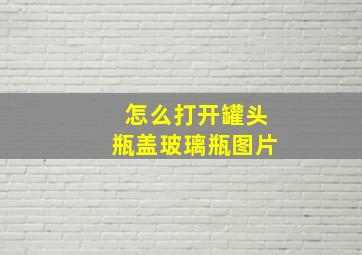 怎么打开罐头瓶盖玻璃瓶图片