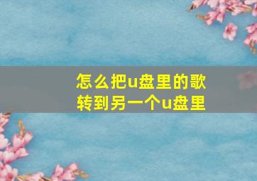 怎么把u盘里的歌转到另一个u盘里