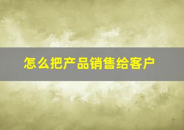 怎么把产品销售给客户