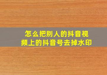 怎么把别人的抖音视频上的抖音号去掉水印