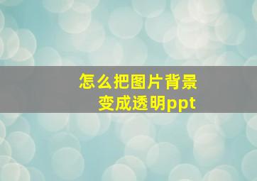 怎么把图片背景变成透明ppt