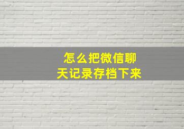 怎么把微信聊天记录存档下来