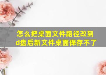 怎么把桌面文件路径改到d盘后新文件桌面保存不了