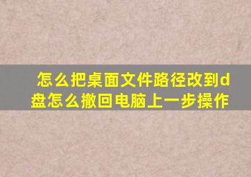 怎么把桌面文件路径改到d盘怎么撤回电脑上一步操作