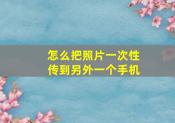 怎么把照片一次性传到另外一个手机