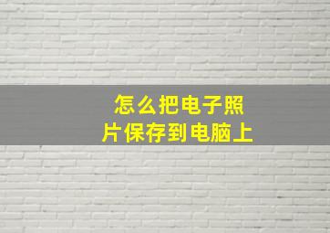 怎么把电子照片保存到电脑上