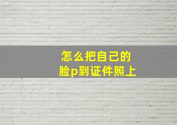 怎么把自己的脸p到证件照上