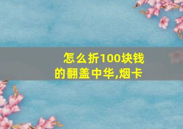 怎么折100块钱的翻盖中华,烟卡