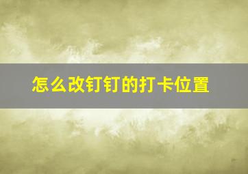 怎么改钉钉的打卡位置