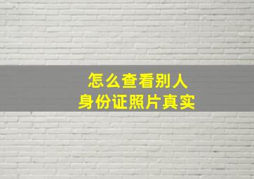 怎么查看别人身份证照片真实