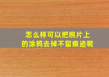 怎么样可以把照片上的涂鸦去掉不留痕迹呢