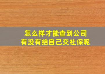 怎么样才能查到公司有没有给自己交社保呢