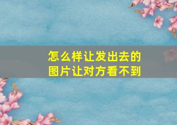 怎么样让发出去的图片让对方看不到