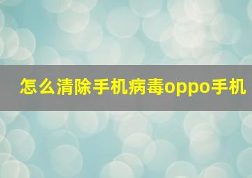 怎么清除手机病毒oppo手机