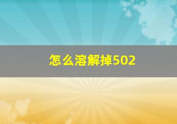 怎么溶解掉502