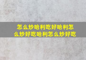 怎么炒哈利吃好哈利怎么炒好吃哈利怎么炒好吃