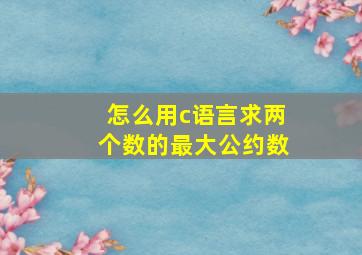 怎么用c语言求两个数的最大公约数