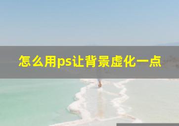 怎么用ps让背景虚化一点