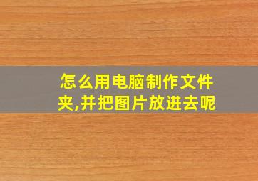 怎么用电脑制作文件夹,并把图片放进去呢