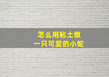 怎么用粘土做一只可爱的小蛇