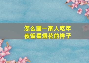 怎么画一家人吃年夜饭看烟花的样子