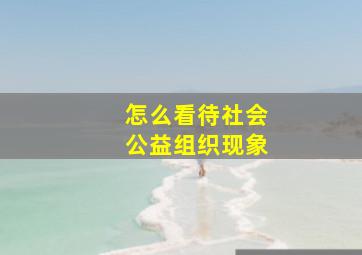 怎么看待社会公益组织现象