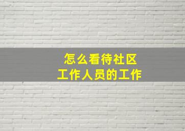 怎么看待社区工作人员的工作