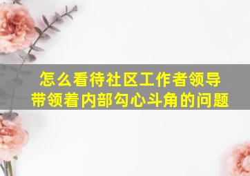 怎么看待社区工作者领导带领着内部勾心斗角的问题