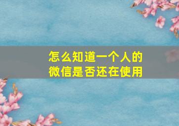 怎么知道一个人的微信是否还在使用